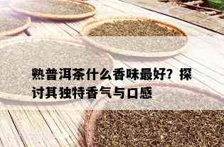 熟普洱茶什么香味更好？探讨其独特香气与口感