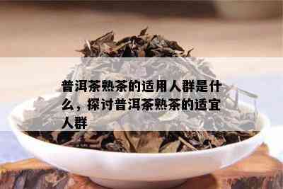 普洱茶熟茶的适用人群是什么，探讨普洱茶熟茶的适宜人群