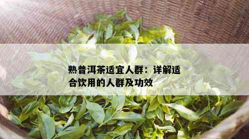 熟普洱茶适宜人群：详解适合饮用的人群及功效