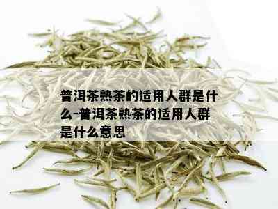 普洱茶熟茶的适用人群是什么-普洱茶熟茶的适用人群是什么意思