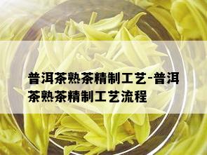 普洱茶熟茶精制工艺-普洱茶熟茶精制工艺流程