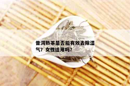 普洱熟茶是否能有效去除湿气？女性适用吗？