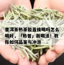 普洱茶熟茶能直接喝吗怎么喝好，「熟普」新喝法！教你如何品鉴与冲泡