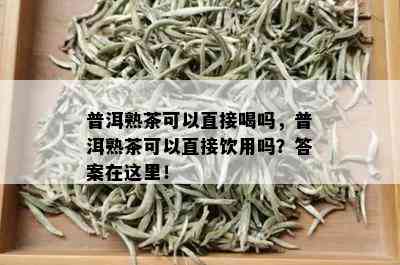 普洱熟茶可以直接喝吗，普洱熟茶可以直接饮用吗？答案在这里！