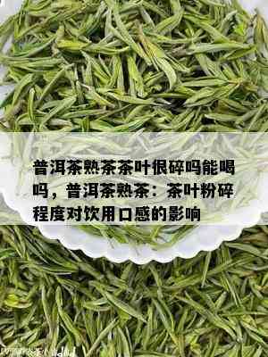 普洱茶熟茶茶叶很碎吗能喝吗，普洱茶熟茶：茶叶粉碎程度对饮用口感的影响