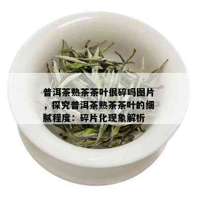 普洱茶熟茶茶叶很碎吗图片，探究普洱茶熟茶茶叶的细腻程度：碎片化现象解析