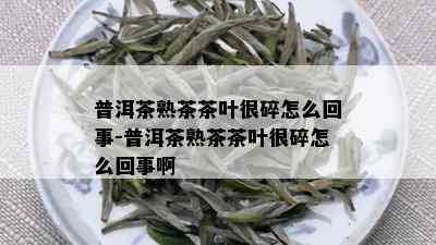 普洱茶熟茶茶叶很碎怎么回事-普洱茶熟茶茶叶很碎怎么回事啊