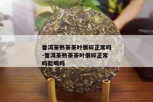 普洱茶熟茶茶叶很碎正常吗-普洱茶熟茶茶叶很碎正常吗能喝吗