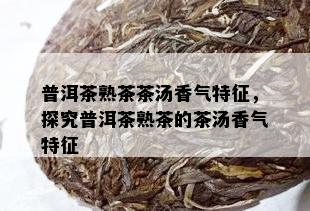 普洱茶熟茶茶汤香气特征，探究普洱茶熟茶的茶汤香气特征