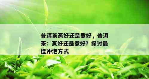 普洱茶蒸好还是煮好，普洱茶：蒸好还是煮好？探讨更佳冲泡方式