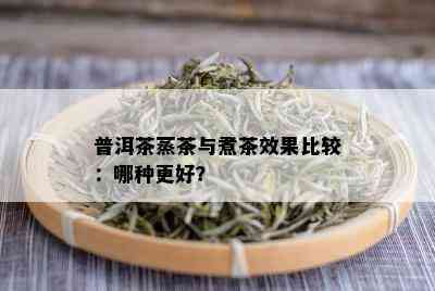 普洱茶蒸茶与煮茶效果比较：哪种更好？