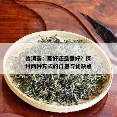 普洱茶：蒸好还是煮好？探讨两种方式的口感与优缺点