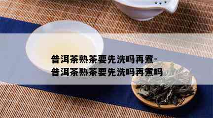 普洱茶熟茶要先洗吗再煮-普洱茶熟茶要先洗吗再煮吗