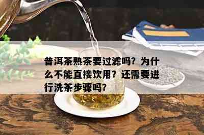 普洱茶熟茶要过滤吗？为什么不能直接饮用？还需要进行洗茶步骤吗？