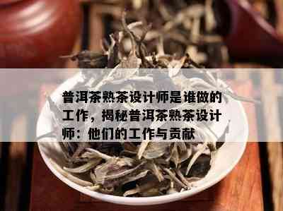 普洱茶熟茶设计师是谁做的工作，揭秘普洱茶熟茶设计师：他们的工作与贡献