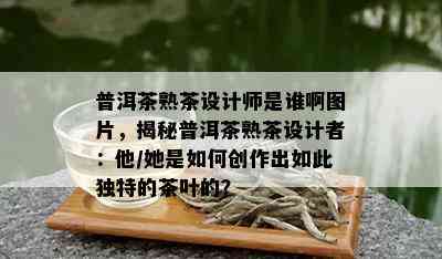 普洱茶熟茶设计师是谁啊图片，揭秘普洱茶熟茶设计者：他/她是如何创作出如此独特的茶叶的？