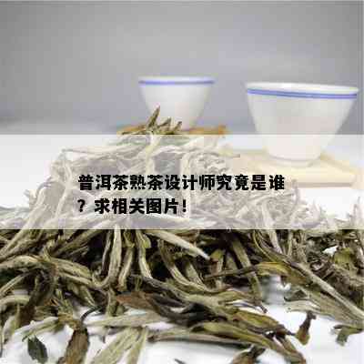 普洱茶熟茶设计师究竟是谁？求相关图片！