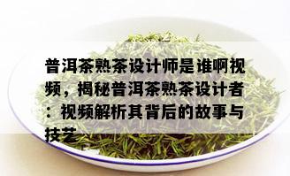 普洱茶熟茶设计师是谁啊视频，揭秘普洱茶熟茶设计者：视频解析其背后的故事与技艺