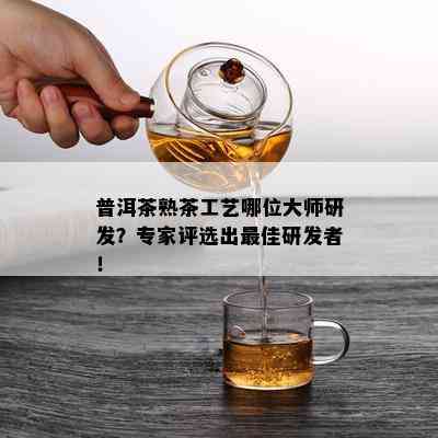 普洱茶熟茶工艺哪位大师研发？专家评选出更佳研发者！