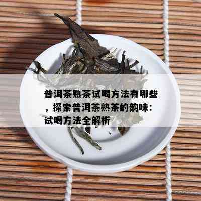 普洱茶熟茶试喝方法有哪些，探索普洱茶熟茶的韵味：试喝方法全解析