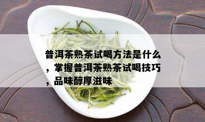 普洱茶熟茶试喝方法是什么，掌握普洱茶熟茶试喝技巧，品味醇厚滋味