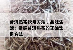 普洱熟茶饮用方法，品味生活：掌握普洱熟茶的正确饮用方法