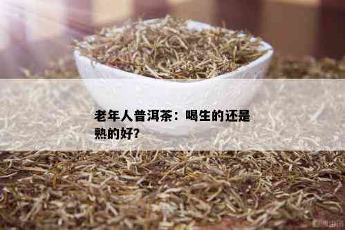 老年人普洱茶：喝生的还是熟的好？