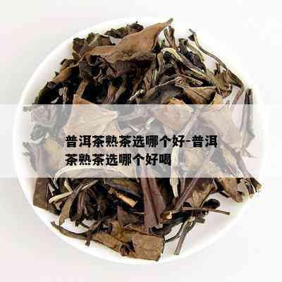 普洱茶熟茶选哪个好-普洱茶熟茶选哪个好喝