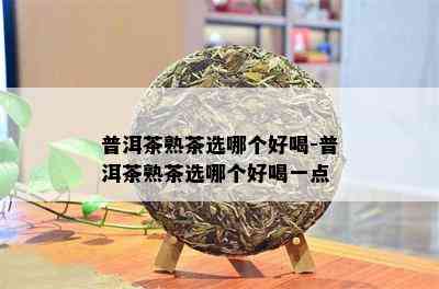 普洱茶熟茶选哪个好喝-普洱茶熟茶选哪个好喝一点