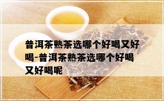 普洱茶熟茶选哪个好喝又好喝-普洱茶熟茶选哪个好喝又好喝呢