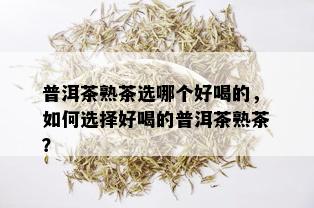 普洱茶熟茶选哪个好喝的，如何选择好喝的普洱茶熟茶？