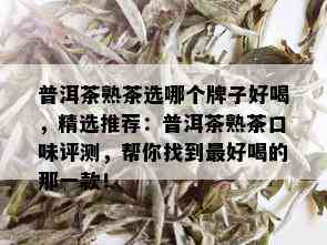 普洱茶熟茶选哪个牌子好喝，精选推荐：普洱茶熟茶口味评测，帮你找到更好喝的那一款！