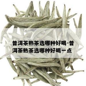 普洱茶熟茶选哪种好喝-普洱茶熟茶选哪种好喝一点