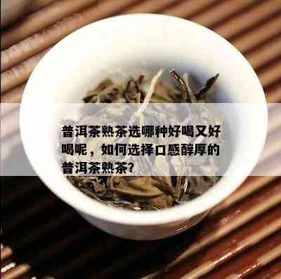 普洱茶熟茶选哪种好喝又好喝呢，如何选择口感醇厚的普洱茶熟茶？