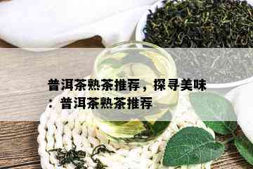 普洱茶熟茶推荐，探寻美味：普洱茶熟茶推荐