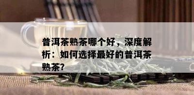 普洱茶熟茶哪个好，深度解析：如何选择更好的普洱茶熟茶？