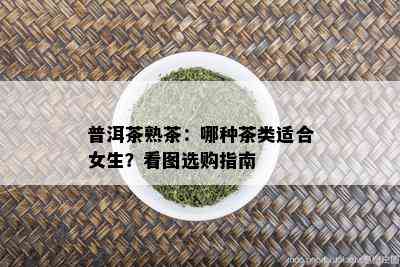 普洱茶熟茶：哪种茶类适合女生？看图选购指南