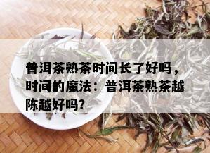 普洱茶熟茶时间长了好吗，时间的魔法：普洱茶熟茶越陈越好吗？