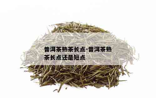 普洱茶熟茶长点-普洱茶熟茶长点还是短点