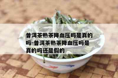 普洱茶熟茶降血压吗是真的吗-普洱茶熟茶降血压吗是真的吗还是假的