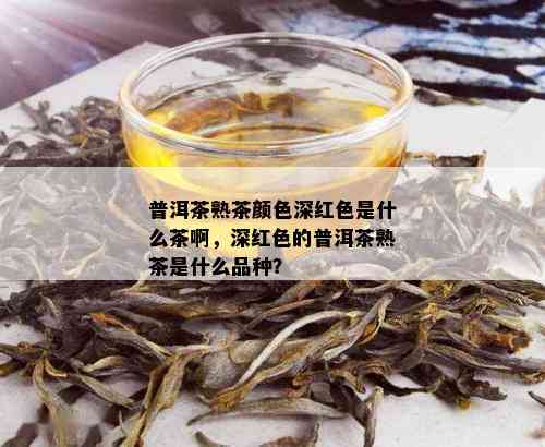 普洱茶熟茶颜色深红色是什么茶啊，深红色的普洱茶熟茶是什么品种？