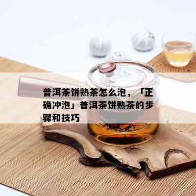 普洱茶饼熟茶怎么泡，「正确冲泡」普洱茶饼熟茶的步骤和技巧