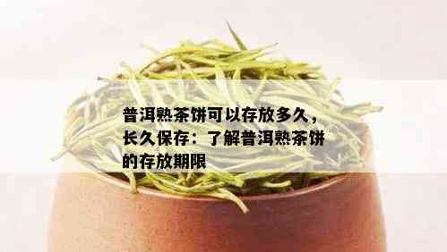 普洱熟茶饼可以存放多久，长久保存：了解普洱熟茶饼的存放期限