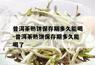 普洱茶熟饼保存期多久能喝-普洱茶熟饼保存期多久能喝了