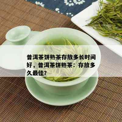 普洱茶饼熟茶存放多长时间好，普洱茶饼熟茶：存放多久更佳？