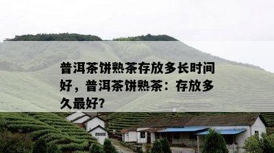 普洱茶饼熟茶存放多长时间好，普洱茶饼熟茶：存放多久更好？