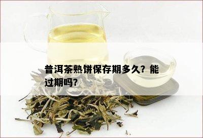 普洱茶熟饼保存期多久？能过期吗？