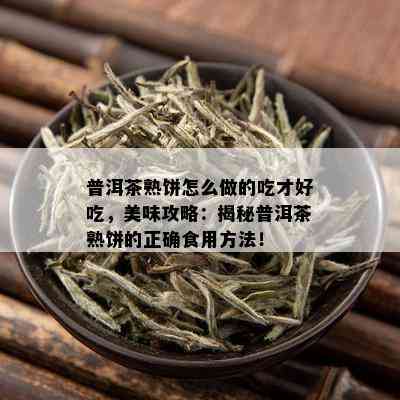 普洱茶熟饼怎么做的吃才好吃，美味攻略：揭秘普洱茶熟饼的正确食用方法！