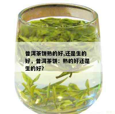 普洱茶饼熟的好,还是生的好，普洱茶饼：熟的好还是生的好？