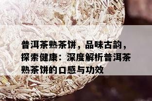 普洱茶熟茶饼，品味古韵，探索健康：深度解析普洱茶熟茶饼的口感与功效